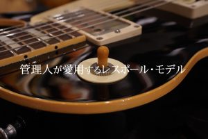 別室 野原のギター部屋 Vol.46 “管理人が愛用するレスポール・モデル”