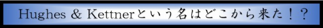 Hughes & Kettnerという名はどこから来た！？