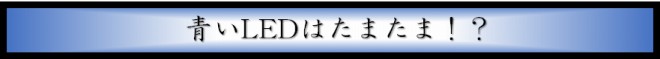 青いLEDはたまたま！？